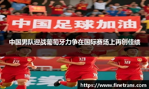 500比分网中国男队迎战葡萄牙力争在国际赛场上再创佳绩