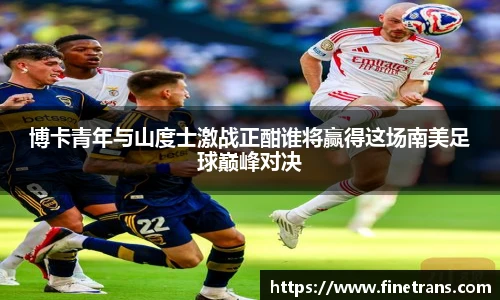 500比分网博卡青年与山度士激战正酣谁将赢得这场南美足球巅峰对决