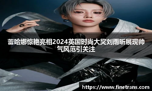 壹号国际蕾哈娜惊艳亮相2024英国时尚大奖刘雨昕展现帅气风范引关注
