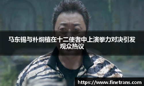 壹号国际马东锡与朴炯植在十二使者中上演拳力对决引发观众热议