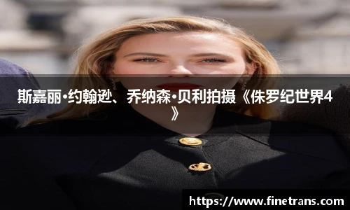 壹号国际斯嘉丽·约翰逊、乔纳森·贝利拍摄《侏罗纪世界4》