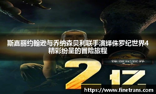 壹号国际斯嘉丽约翰逊与乔纳森贝利联手演绎侏罗纪世界4精彩纷呈的冒险旅程